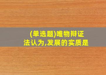 (单选题)唯物辩证法认为,发展的实质是