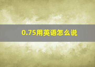 0.75用英语怎么说