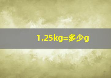 1.25kg=多少g