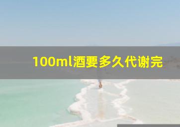 100ml酒要多久代谢完