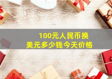 100元人民币换美元多少钱今天价格