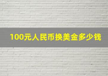 100元人民币换美金多少钱