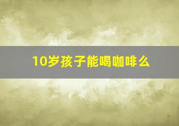 10岁孩子能喝咖啡么