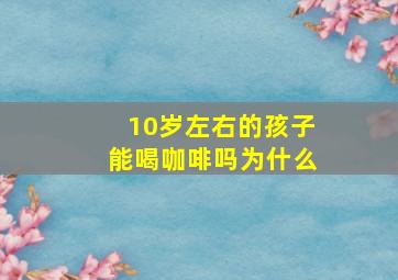 10岁左右的孩子能喝咖啡吗为什么