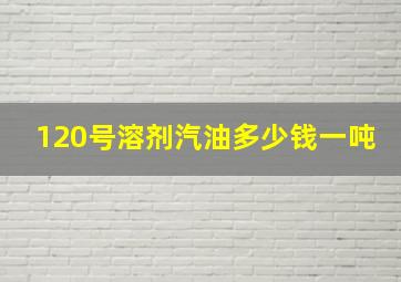 120号溶剂汽油多少钱一吨