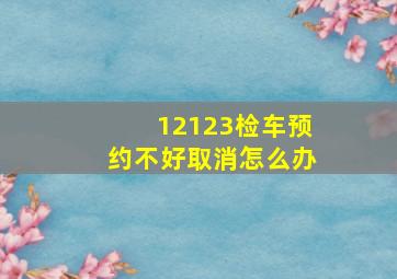 12123检车预约不好取消怎么办