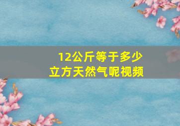 12公斤等于多少立方天然气呢视频