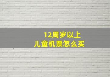 12周岁以上儿童机票怎么买