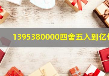 1395380000四舍五入到亿位