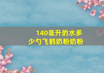 140毫升的水多少勺飞鹤奶粉奶粉