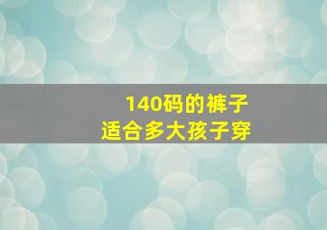 140码的裤子适合多大孩子穿