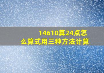 14610算24点怎么算式用三种方法计算