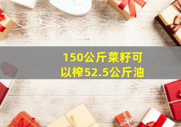 150公斤菜籽可以榨52.5公斤油