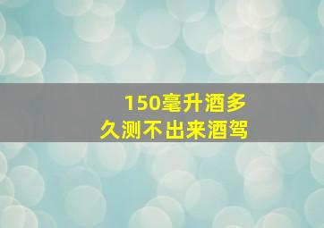 150毫升酒多久测不出来酒驾