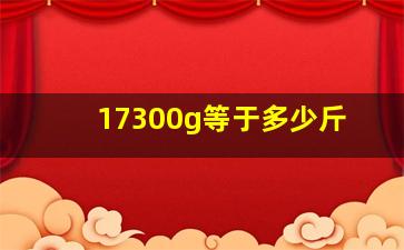 17300g等于多少斤