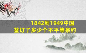 1842到1949中国签订了多少个不平等条约