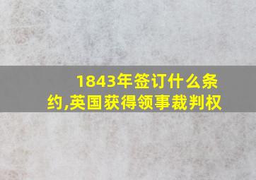 1843年签订什么条约,英国获得领事裁判权