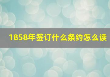 1858年签订什么条约怎么读