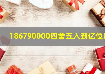 186790000四舍五入到亿位是