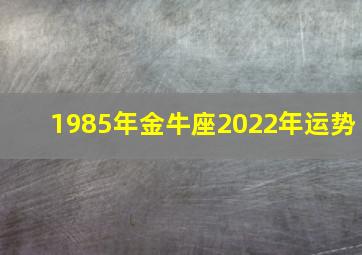 1985年金牛座2022年运势