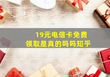 19元电信卡免费领取是真的吗吗知乎