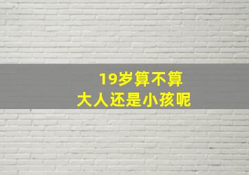 19岁算不算大人还是小孩呢