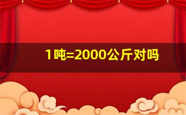 1吨=2000公斤对吗