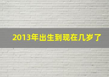 2013年出生到现在几岁了