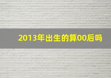 2013年出生的算00后吗