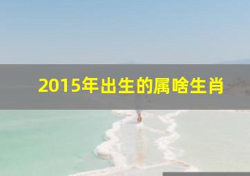 2015年出生的属啥生肖