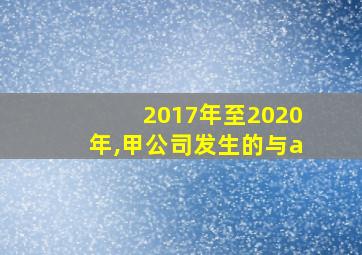 2017年至2020年,甲公司发生的与a