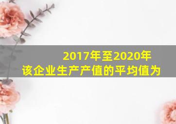 2017年至2020年该企业生产产值的平均值为