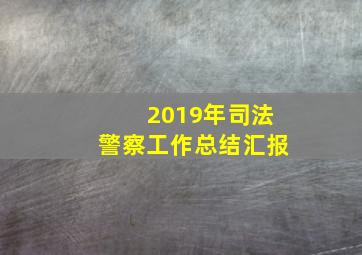 2019年司法警察工作总结汇报