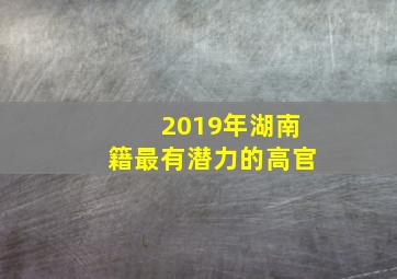 2019年湖南籍最有潜力的高官