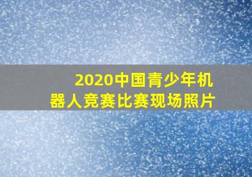 2020中国青少年机器人竞赛比赛现场照片