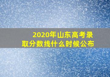 2020年山东高考录取分数线什么时候公布