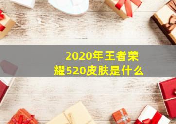 2020年王者荣耀520皮肤是什么