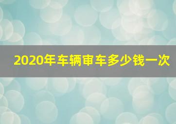 2020年车辆审车多少钱一次