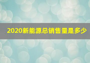 2020新能源总销售量是多少