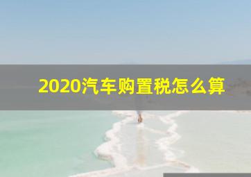 2020汽车购置税怎么算