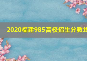 2020福建985高校招生分数线