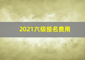 2021六级报名费用