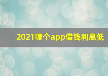 2021哪个app借钱利息低