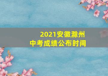 2021安徽滁州中考成绩公布时间