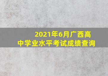 2021年6月广西高中学业水平考试成绩查询