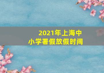 2021年上海中小学署假放假时间