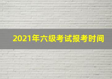 2021年六级考试报考时间