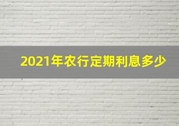 2021年农行定期利息多少