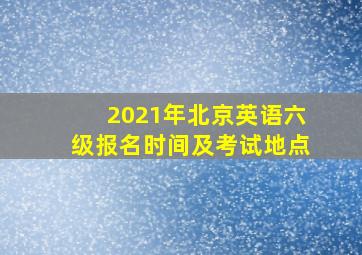 2021年北京英语六级报名时间及考试地点