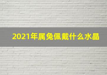 2021年属兔佩戴什么水晶